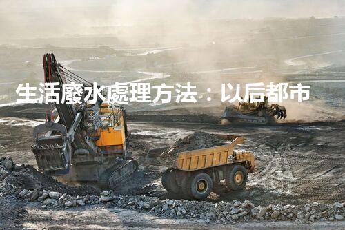 生活廢水處理方法：以后都市的生態(tài)革命？